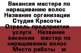 Вакансия мастера по наращиванию волос  › Название организации ­ Студия Красоты › Отрасль предприятия ­ услуги › Название вакансии ­ мастер по наращиванию волос › Место работы ­ м.Семеновская - Московская обл., Москва г. Работа » Вакансии   . Московская обл.,Москва г.